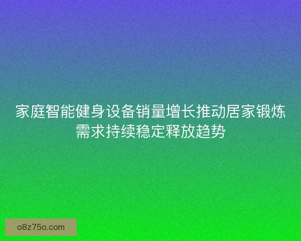 家庭智能健身设备销量增长推动居家锻炼需求持续稳定释放趋势 家庭智能健身设备销量增长推动居家锻炼需求持续稳定释放趋势