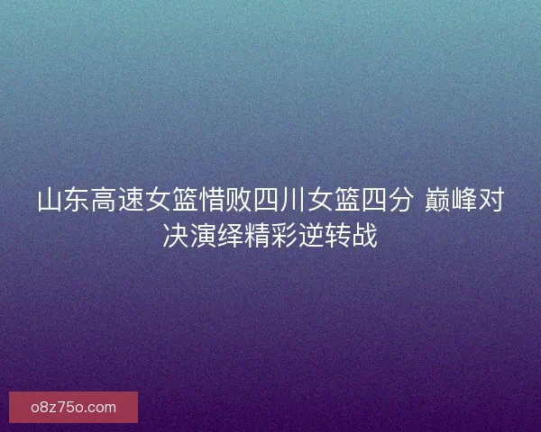 山东高速女篮惜败四川女篮四分 巅峰对决演绎精彩逆转战 山东高速女篮惜败四川女篮四分 巅峰对决演绎精彩逆转战