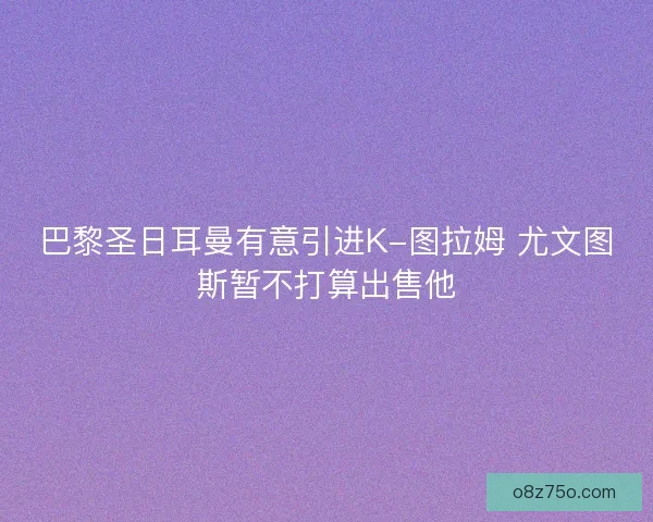 巴黎圣日耳曼有意引进K-图拉姆 尤文图斯暂不打算出售他
