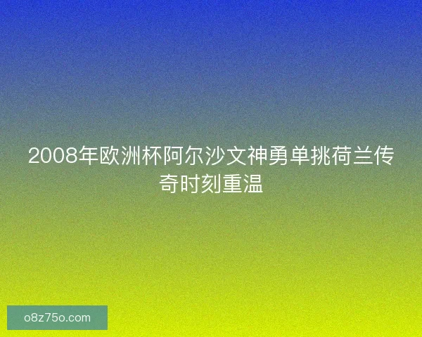 2008年欧洲杯阿尔沙文神勇单挑荷兰传奇时刻重温