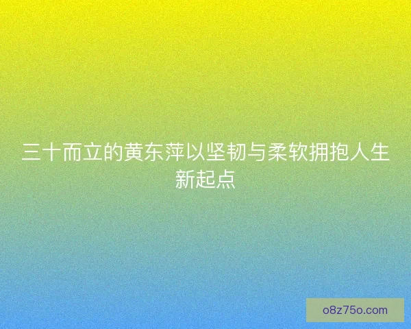 三十而立的黄东萍以坚韧与柔软拥抱人生新起点