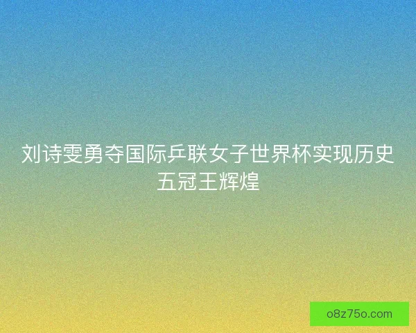 刘诗雯勇夺国际乒联女子世界杯实现历史五冠王辉煌