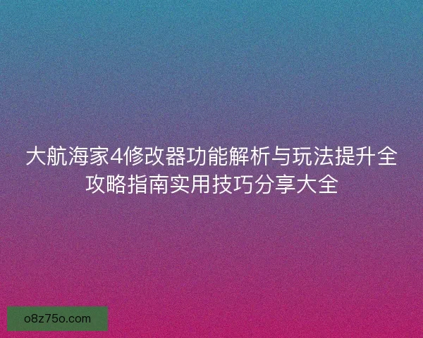 大航海家4修改器功能解析与玩法提升全攻略指南实用技巧分享大全