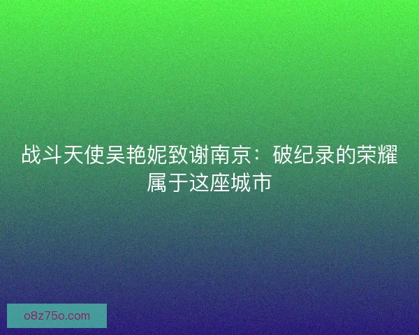 战斗天使吴艳妮致谢南京：破纪录的荣耀属于这座城市